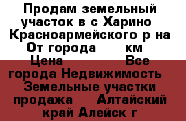 Продам земельный участок в с.Харино, Красноармейского р-на. От города 25-30км. › Цена ­ 300 000 - Все города Недвижимость » Земельные участки продажа   . Алтайский край,Алейск г.